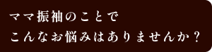 ママ振袖のことでこんなお悩みはありませんか？
