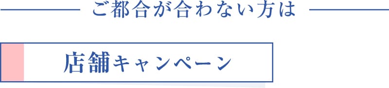 ご都合が合わない方は店舗キャンペーン
