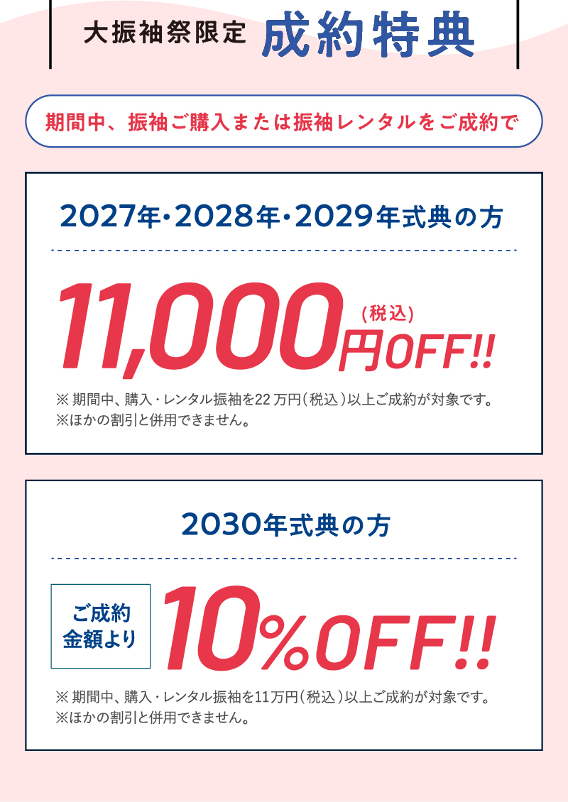 【ご成約特典】期間中、振袖ご購入または振袖レンタルをご成約で2027・2028・2029年が式典の方は、11,000円（税込）OFF!!また、2030年が式典の方は、ご成約金額より10%OFF!!